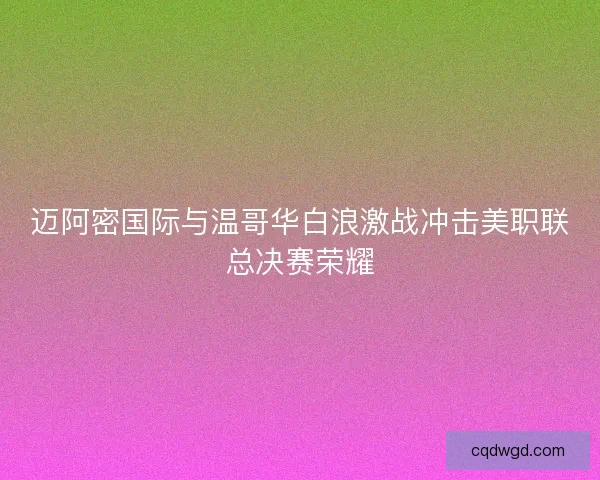 迈阿密国际与温哥华白浪激战冲击美职联总决赛荣耀