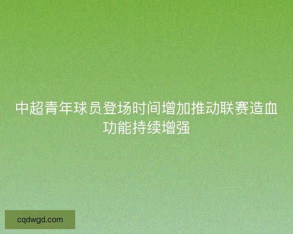 中超青年球员登场时间增加推动联赛造血功能持续增强